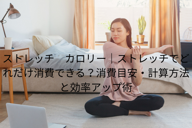 ストレッチ　カロリー｜ストレッチでどれだけ消費できる？消費目安・計算方法と効率アップ術
